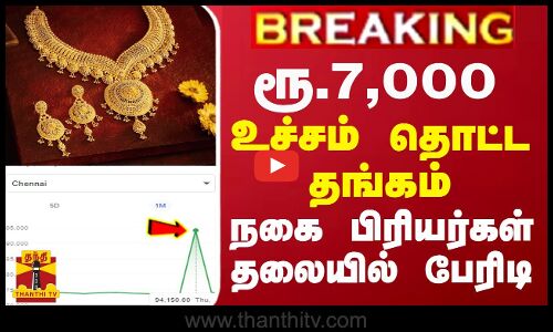 BREAKING || ரூ. 7,000... உச்சம் தொட்ட தங்கம் - நகை பிரியர்கள் தலையில் பேரிடி