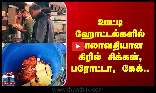 ஊட்டி ஹோட்டல்களில் காலாவதியான கிரில் சிக்கன், பரோட்டா, கேக்..