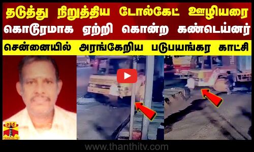 தடுத்து நிறுத்திய டோல்கேட் ஊழியரை கொடூரமாக ஏற்றி கொன்ற கண்டெய்னர்.. சென்னையில் அரங்கேறிய அதிர்ச்சி