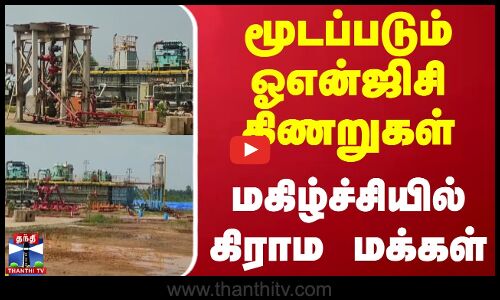 மூடப்படும் ஓஎன்ஜிசி கிணறுகள் - மகிழ்ச்சியில் கிராம மக்கள்