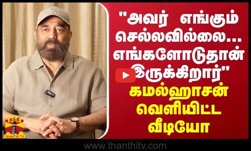 அவர் எங்கும் செல்லவில்லை... எங்களோடுதான் இருக்கிறார் - கமல்ஹாசன் வெளியிட்ட வீடியோ