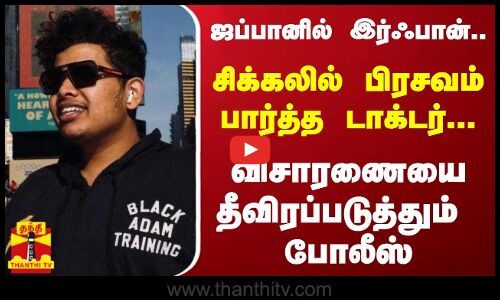 ஜப்பானில் இர்ஃபான்... சிக்கலில் பிரசவம் பார்த்த டாக்டர்...விசாரணையை தீவிரப்படுத்தும் போலீஸ்