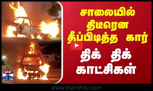 சாலையில் திடீரென தீப்பிடித்த கார்... திக் திக் காட்சிகள்