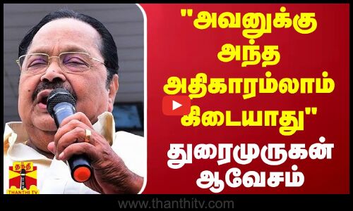 அவனுக்கு அந்த அதிகாரம்லாம் கிடையாது - அமைச்சர் துரைமுருகன் ஆவேசம்