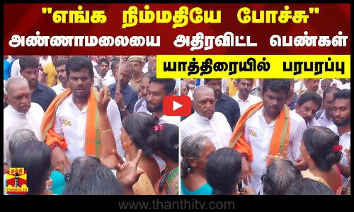 எங்க நிம்மதியே போச்சு.. அண்ணாமலையை அதிரவிட்ட பெண்கள் - யாத்திரையில் பரபரப்பு