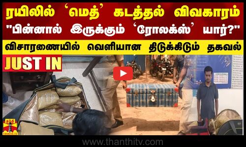 #JUSTIN || ரயிலில் `மெத்’ கடத்தல் விவகாரம்.. பின்னால் இருக்கும் `ரோலக்ஸ்’ யார்?.. வெளியான தகவல்