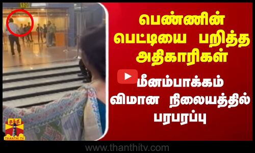 பெண்ணின் பெட்டியை பறித்த அதிகாரிகள்.. மீனம்பாக்கம் விமான நிலையத்தில் பரபரப்பு