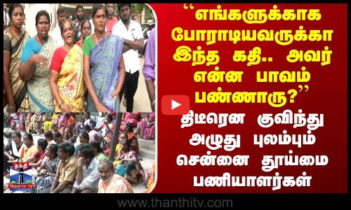 ``எங்களுக்காக போராடியவருக்கா இந்த கதி..’’ திடீரென குவிந்து அழுது புலம்பும் சென்னை தூய்மை பணியாளர்கள்