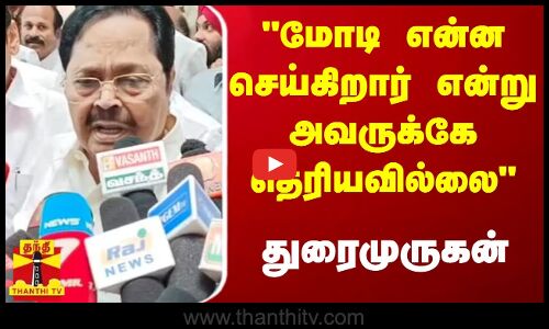 மோடி என்ன செய்கிறார் என்று அவருக்கே தெரியவில்லை - அமைச்சர் துரைமுருகன்