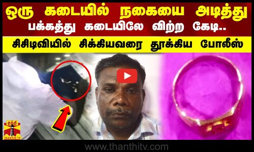 ஒரு கடையில் நகையை அடித்து..பக்கத்து கடையிலே விற்ற கேடி..சிசிடிவியில் சிக்கியவரை தூக்கிய போலீஸ்