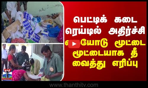 பெட்டிக் கடை ரெய்டில் அதிர்ச்சி - கையோடு மூட்டை மூட்டையாக தீ வைத்து எரிப்பு