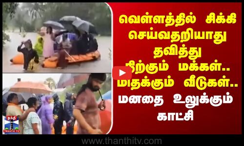 வெள்ளத்தில் சிக்கி செய்வதறியாது தவித்துநிற்கும் மக்கள்.. மிதக்கும் வீடுகள்..