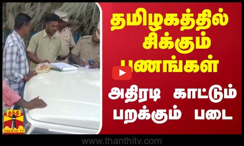 தமிழகத்தில் சிக்கும் பணங்கள் - அதிரடி காட்டும் பறக்கும் படை