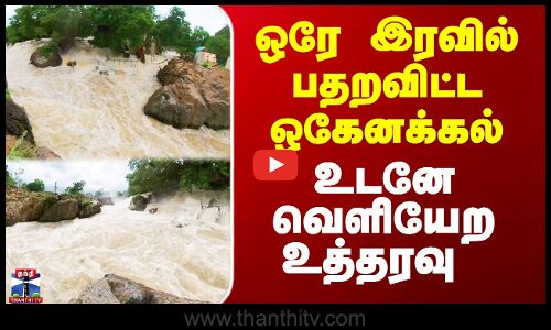 ஒரே இரவில் பதறவிட்ட ஒகேனக்கல் - உடனே வெளியேற உத்தரவு
