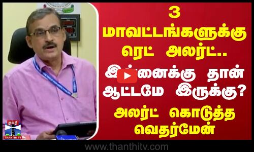 3 மாவட்டங்களுக்கு ரெட் அலர்ட்.. இன்னைக்கு தான் ஆட்டமே இருக்கு? - அலர்ட் கொடுத்த வெதர்மேன்