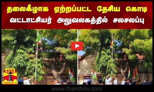 தலைகீழாக ஏற்றப்பட்ட தேசிய கொடி - வட்டாட்சியர் அலுவலகத்தில் சலசலப்பு