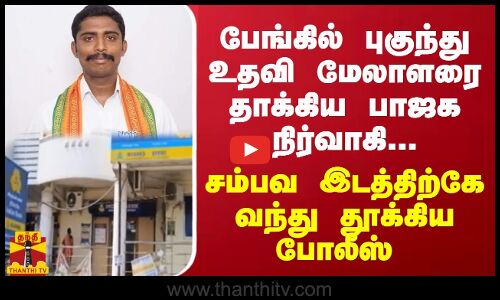 பேங்கில் புகுந்து உதவி மேலாளரை தாக்கிய பாஜக நிர்வாகி... திருவள்ளூரில் பரபரப்பு