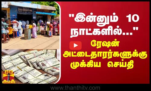 இன்னும் 10 நாட்களில்... - ரேஷன் அட்டைதாரர்களுக்கு முக்கிய செய்தி