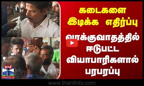 கடைகளை இடிக்க எதிர்ப்பு | வாக்குவாதத்தில் ஈடுபட்ட வியாபாரிகளால் பரபரப்பு