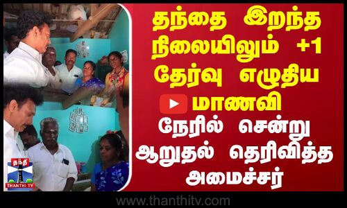 தந்தை இறந்த நிலையிலும் +1 தேர்வு எழுதிய மாணவி... நேரில் சென்று ஆறுதல் தெரிவித்த அமைச்சர்