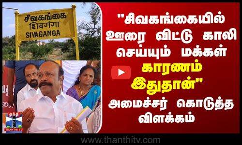 சிவகங்கையில் ஊரை விட்டு காலி செய்யும் மக்கள்... காரணம் இதுதான் - அமைச்சர் கொடுத்த விளக்கம்