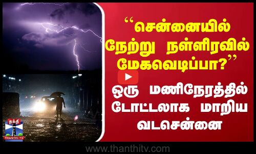 ``சென்னையில் நள்ளிரவில் மேகவெடிப்பா?’’ ஒரு மணிநேரத்தில் டோட்டலாக மாறிய வடசென்னை
