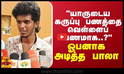 யாருடைய கருப்பு பணத்தை வெள்ளைப் பணமாக..? - ஓப்பனாக அடித்த பாலா
