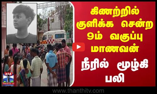 கிணற்றில் குளிக்க சென்ற 9ம் வகுப்பு மாணவன் நீரில் மூழ்கி பலி