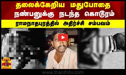 தலைக்கேறிய மதுபோதை - வாக்குவாதத்தால் நண்பனுக்கு நடந்த கொடூரம் - ராமநாதபுரத்தில் அதிர்ச்சி சம்பவம்