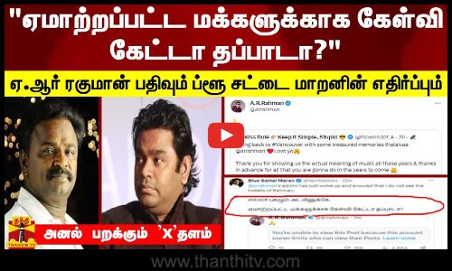 ஏமாற்றப்பட்ட மக்களுக்காக கேள்வி கேட்டா தப்பாடா?ஏ.ஆர் ரகுமான் பதிவும் ப்ளூசட்டை மாறனின் எதிர்ப்பும்