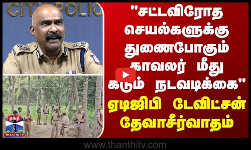 சட்டவிரோத செயல்களுக்கு துணைபோகும் காவலர் மீது கடும் நடவடிக்கை - ஏடிஜிபி டேவிட்சன் தேவாசீர்வாதம்