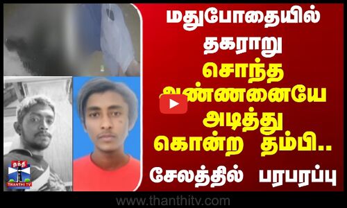 மதுபோதையில் தகராறு - சொந்த அண்ணனையே அடித்துக் கொன்ற தம்பி.. சேலத்தில் பரபரப்பு