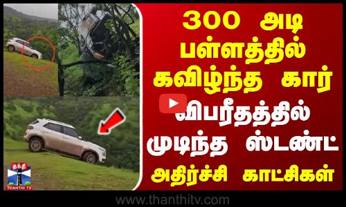300 அடி பள்ளத்தில் கவிழ்ந்த கார்.. விபரீதத்தில் முடிந்த ஸ்டண்ட்.. அதிர்ச்சி காட்சிகள்!