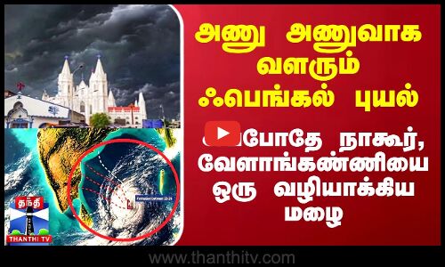 அணு அணுவாக வளரும் ஃபெங்கல் புயல்.. இப்போதே நாகூர், வேளாங்கண்ணியை ஒரு வழியாக்கிய மழை