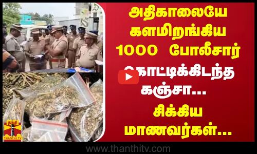 அதிகாலையே களமிறங்கிய 1000 போலீசார்.. கொட்டிக்கிடந்த கஞ்சா... சிக்கிய மாணவர்கள்...
