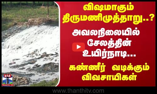 விஷமாகும் திருமணிமுத்தாறு..? அவலநிலையில்  சேலத்தின் உயிர்நாடி... கண்ணீர் வடிக்கும் விவசாயிகள்