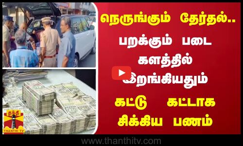 நெருங்கும் தேர்தல்.. பறக்கும் படை களத்தில் இறங்கியதும் கட்டு  கட்டாக சிக்கிய பணம்