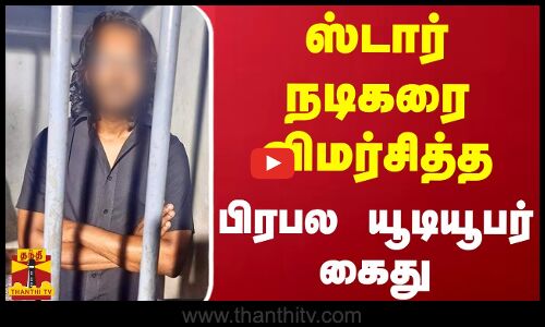 ஸ்டார் நடிகரை விமர்சித்த பிரபல யூடியூபர் கைது | YouTuber | Arrest