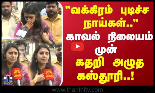 வக்கிரம் புடிச்ச நாய்கள்.. காவல் நிலையம் முன் கதறி அழுத கஸ்தூரி