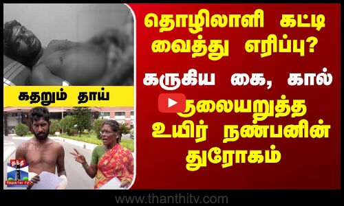 தொழிலாளி கட்டி வைத்து எரிப்பு..? கருகிய கை, கால் -  உயிர் நண்பனின் துரோகம்
