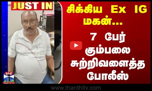 சிக்கிய Ex IG மகன் -7 பேர் கும்பலை சுற்றிவளைத்த போலீஸ் - சென்னையில் பரபரப்பு