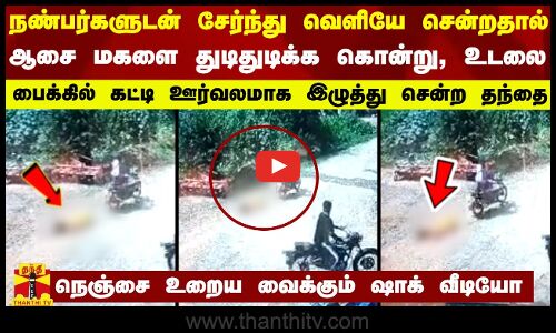 நண்பர்களுடன் சேர்ந்து வெளியே சென்றதால் ஆசை மகளை கொன்று, உடலை பைக்கில் கட்டி இழுத்து சென்ற தந்தை