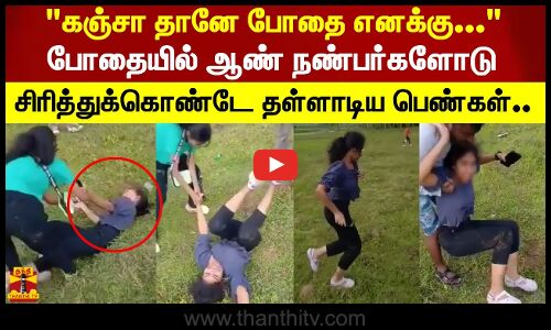 கஞ்சா தானே போதை எனக்கு... போதையில் ஆண் நண்பர்களோடு சிரித்துக்கொண்டே தள்ளாடிய பெண்கள்..