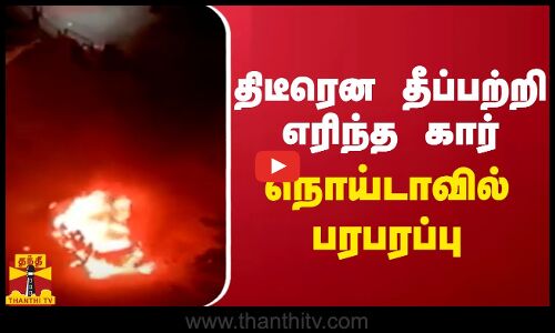 திடீரென தீப்பற்றி எரிந்த கார் நொய்டாவில் பரபரப்பு
