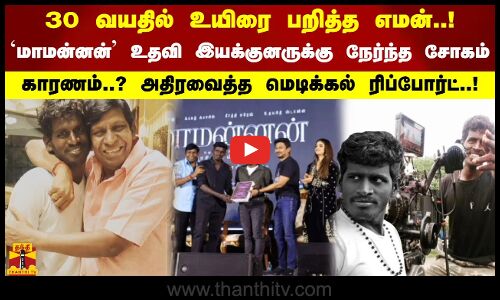 30 வயதில் உயிரை பறித்த எமன்.மாமன்னன் உதவி இயக்குனருக்கு நேர்ந்த சோகம்.அதிரவைத்த மெடிக்கல் ரிப்போர்ட்