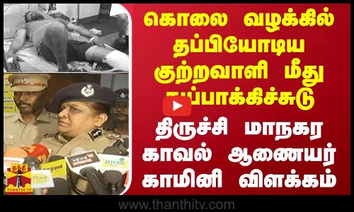 கொலை வழக்கில் தப்பியோடிய குற்றவாளி மீது துப்பாக்கிச்சுடு - திருச்சி மாநகர காவல் ஆணையர் விளக்கம்