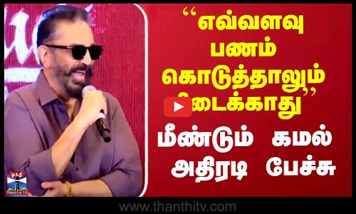 எவ்வளவு பணம் கொடுத்தாலும் கிடைக்காது - மீண்டும் கமல் அதிரடி பேச்சு