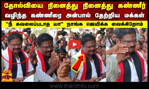 தோல்வியை நினைத்து கண்ணீர்..வழிந்த கண்ணீரை அன்பால் தேற்றிய மக்கள்..நீ கவலைப்படாத யா..DMK