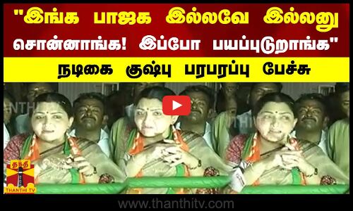 இங்க பாஜக இல்லவே இல்லனு சொன்னாங்க! இப்போ பயப்புடுறாங்க நடிகை குஷ்பு பரபரப்பு பேச்சு