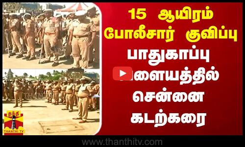 15 ஆயிரம் போலீசார் குவிப்பு - பாதுகாப்பு வளையத்தில் சென்னை பட்டினப்பாக்கம் கடற்கரை